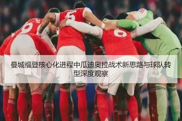 曼城福登核心化进程中瓜迪奥拉战术新思路与球队转型深度观察