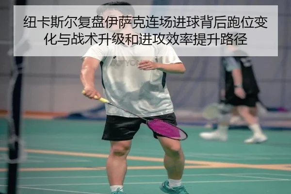 纽卡斯尔复盘伊萨克连场进球背后跑位变化与战术升级和进攻效率提升路径