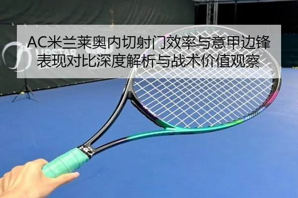 AC米兰莱奥内切射门效率与意甲边锋表现对比深度解析与战术价值观察