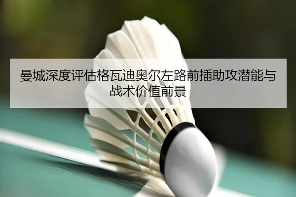 曼城深度评估格瓦迪奥尔左路前插助攻潜能与战术价值前景