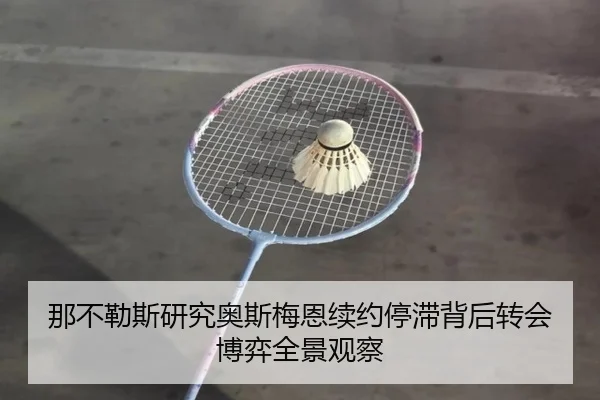 那不勒斯研究奥斯梅恩续约停滞背后转会博弈全景观察