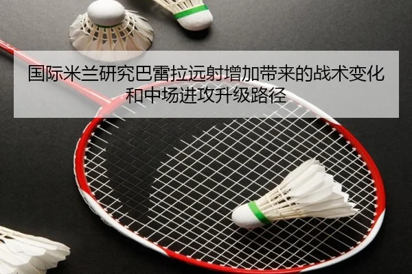 国际米兰研究巴雷拉远射增加带来的战术变化和中场进攻升级路径