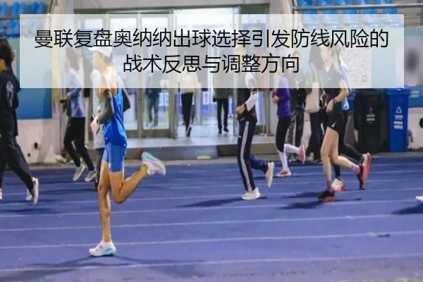 曼联复盘奥纳纳出球选择引发防线风险的战术反思与调整方向