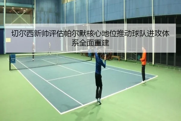 切尔西新帅评估帕尔默核心地位推动球队进攻体系全面重建
