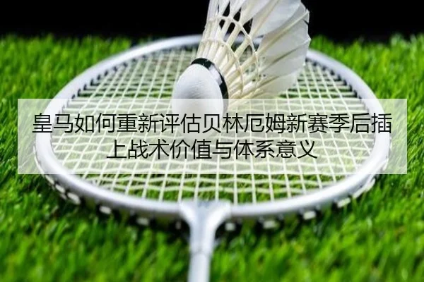 皇马如何重新评估贝林厄姆新赛季后插上战术价值与体系意义