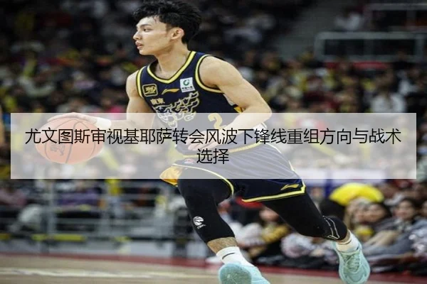 尤文图斯审视基耶萨转会风波下锋线重组方向与战术选择