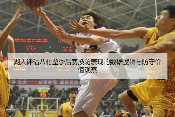 湖人评估八村垒季后赛换防表现的数据逻辑与防守价值观察