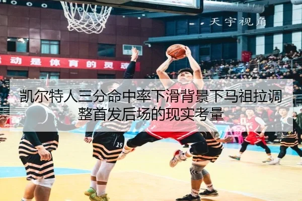 凯尔特人三分命中率下滑背景下马祖拉调整首发后场的现实考量