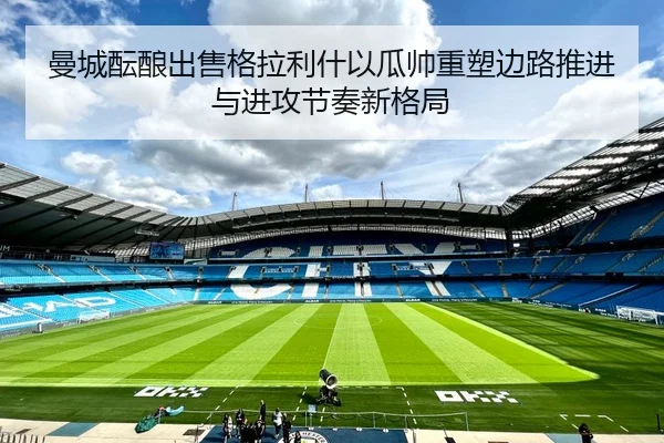 曼城酝酿出售格拉利什以瓜帅重塑边路推进与进攻节奏新格局