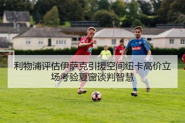 利物浦评估伊萨克引援空间纽卡高价立场考验夏窗谈判智慧