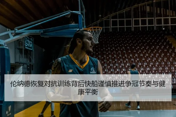 伦纳德恢复对抗训练背后快船谨慎推进争冠节奏与健康平衡