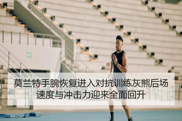 莫兰特手腕恢复进入对抗训练灰熊后场速度与冲击力迎来全面回升