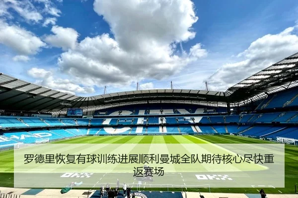 罗德里恢复有球训练进展顺利曼城全队期待核心尽快重返赛场